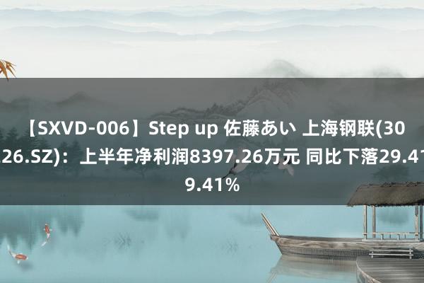 【SXVD-006】Step up 佐藤あい 上海钢联(300226.SZ)：上半年净利润8397.26万元 同比下落29.41%