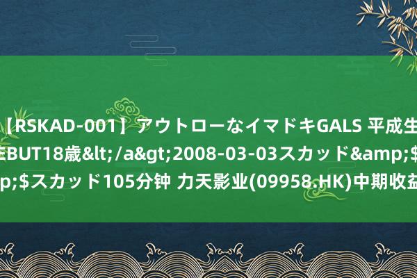 【RSKAD-001】アウトローなイマドキGALS 平成生まれ アウトロー☆DEBUT18歳</a>2008-03-03スカッド&$スカッド105分钟 力天影业(09958.HK)中期收益减少86.9%至1010万元