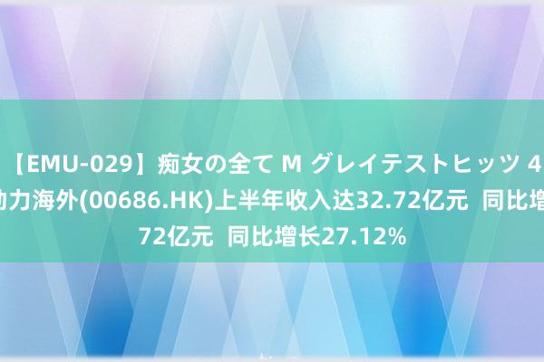 【EMU-029】痴女の全て M グレイテストヒッツ 4時間 北京动力海外(00686.HK)上半年收入达32.72亿元  同比增长27.12%