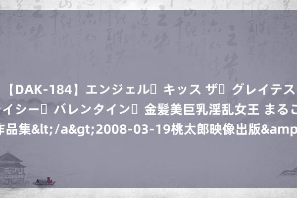 【DAK-184】エンジェル・キッス ザ・グレイテスト・ヒッツ・ダブルス ステイシー・バレンタイン・金髪美巨乳淫乱女王 まるごと2本大ヒット作品集</a>2008-03-19桃太郎映像出版&$angel kiss189分钟 智好意思领潮 领驭巅峰——比亚迪海洋网夏日新车品鉴会·长沙站收官