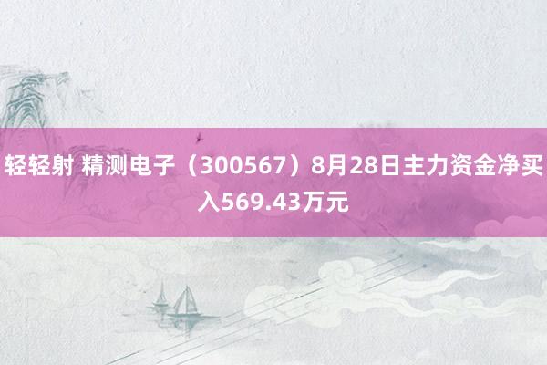 轻轻射 精测电子（300567）8月28日主力资金净买入569.43万元