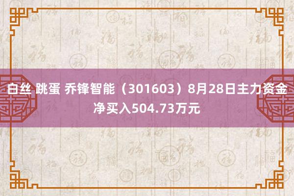 白丝 跳蛋 乔锋智能（301603）8月28日主力资金净买入504.73万元