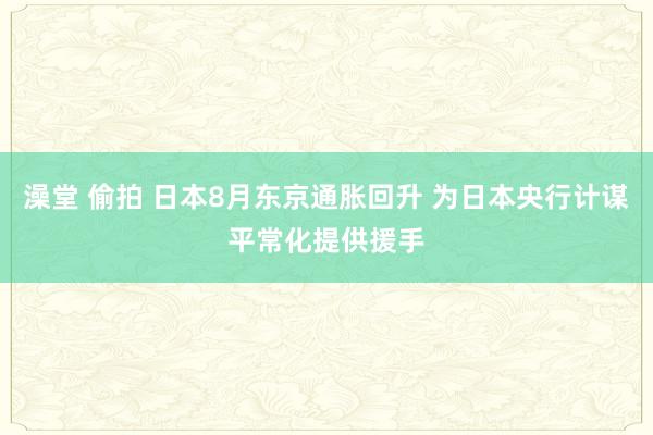 澡堂 偷拍 日本8月东京通胀回升 为日本央行计谋平常化提供援手