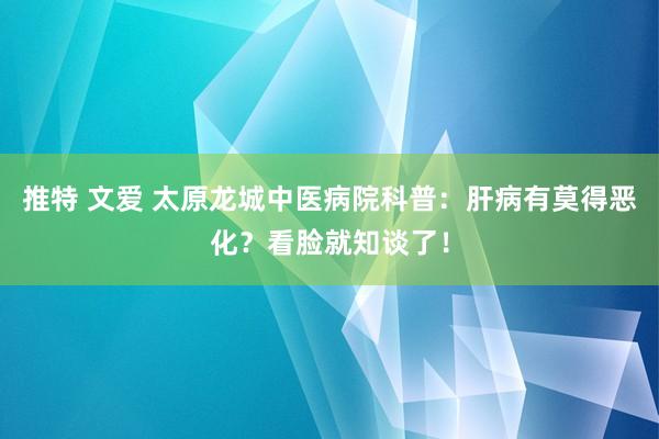 推特 文爱 太原龙城中医病院科普：肝病有莫得恶化？看脸就知谈了！