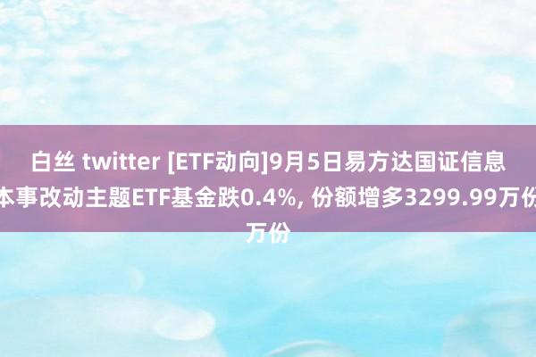 白丝 twitter [ETF动向]9月5日易方达国证信息本事改动主题ETF基金跌0.4%， 份额增多3299.99万份