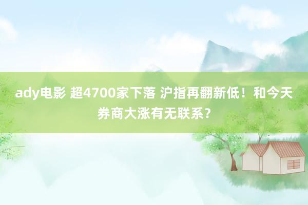 ady电影 超4700家下落 沪指再翻新低！和今天券商大涨有无联系？