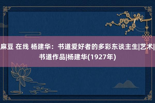 麻豆 在线 杨建华：书道爱好者的多彩东谈主生|艺术|书道作品|杨建华(1927年)