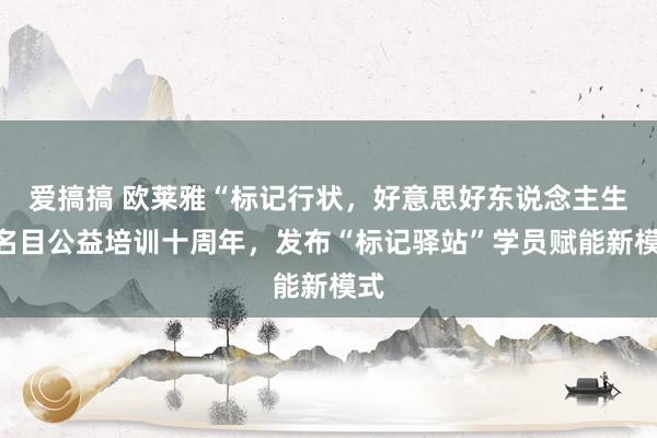 爱搞搞 欧莱雅“标记行状，好意思好东说念主生”名目公益培训十周年，发布“标记驿站”学员赋能新模式