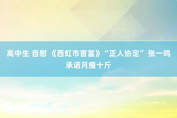 高中生 自慰 《西虹市首富》“正人协定” 张一鸣承诺月瘦十斤