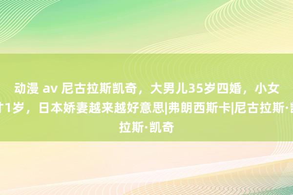 动漫 av 尼古拉斯凯奇，大男儿35岁四婚，小女儿才1岁，日本娇妻越来越好意思|弗朗西斯卡|尼古拉斯·凯奇