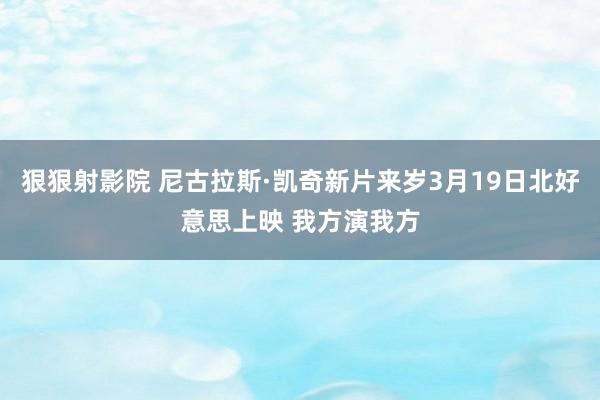 狠狠射影院 尼古拉斯·凯奇新片来岁3月19日北好意思上映 我方演我方