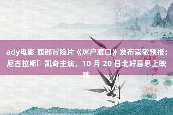 ady电影 西部冒险片《屠户渡口》发布崇敬预报：尼古拉斯・凯奇主演，10 月 20 日北好意思上映