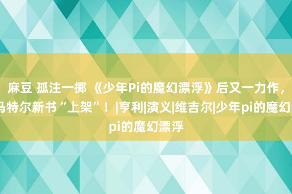 麻豆 孤注一掷 《少年Pi的魔幻漂浮》后又一力作，扬·马特尔新书“上架”！|亨利|演义|维吉尔|少年pi的魔幻漂浮