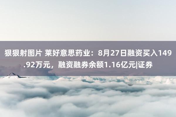 狠狠射图片 莱好意思药业：8月27日融资买入149.92万元，融资融券余额1.16亿元|证券