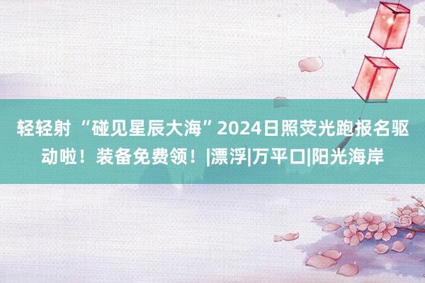 轻轻射 “碰见星辰大海”2024日照荧光跑报名驱动啦！装备免费领！|漂浮|万平口|阳光海岸