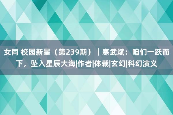 女同 校园新星（第239期）｜寒武斌：咱们一跃而下，坠入星辰大海|作者|体裁|玄幻|科幻演义