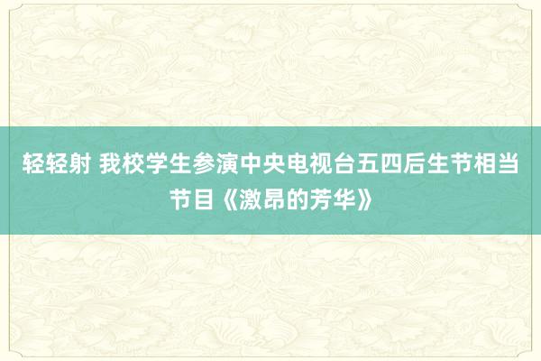 轻轻射 我校学生参演中央电视台五四后生节相当节目《激昂的芳华》