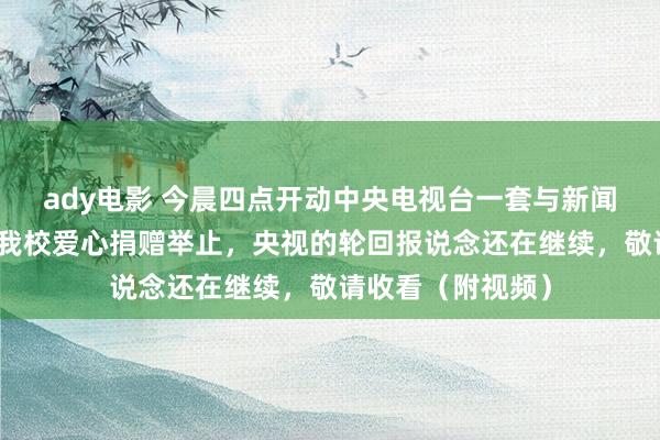 ady电影 今晨四点开动中央电视台一套与新闻频说念接踵播出我校爱心捐赠举止，央视的轮回报说念还在继续，敬请收看（附视频）