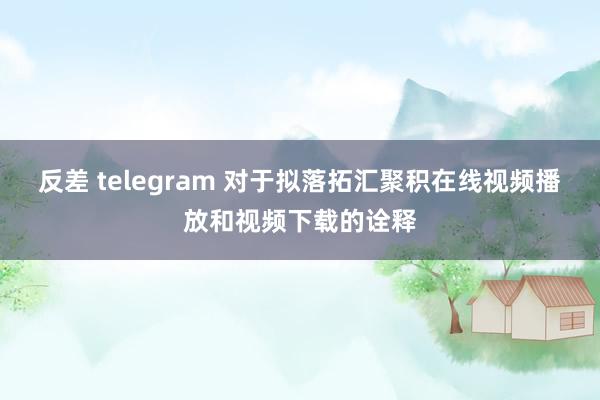 反差 telegram 对于拟落拓汇聚积在线视频播放和视频下载的诠释