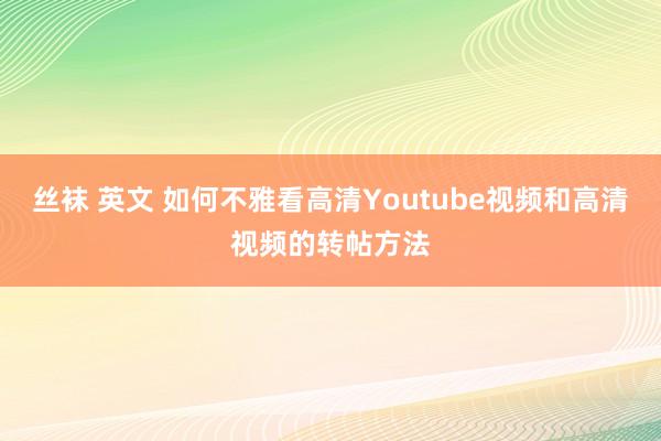 丝袜 英文 如何不雅看高清Youtube视频和高清视频的转帖方法