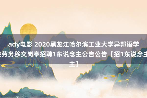 ady电影 2020黑龙江哈尔滨工业大学异邦语学院劳务移交岗亭招聘1东说念主公告公告【招1东说念主】