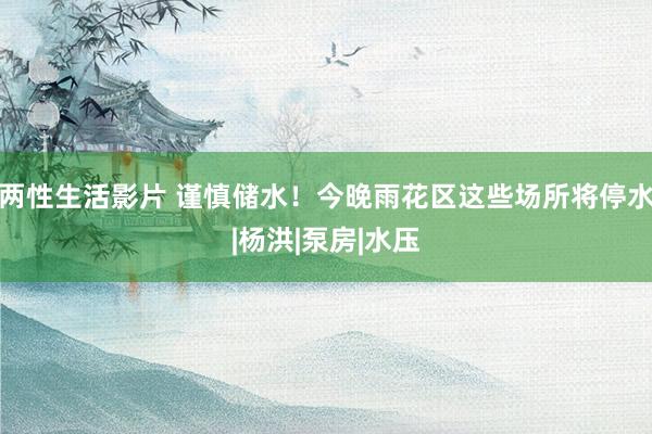 两性生活影片 谨慎储水！今晚雨花区这些场所将停水|杨洪|泵房|水压