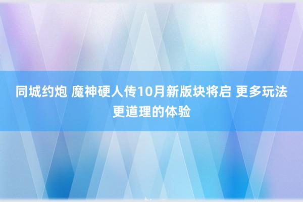 同城约炮 魔神硬人传10月新版块将启 更多玩法更道理的体验