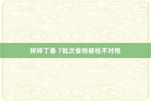 婷婷丁香 7批次食物被检不对格