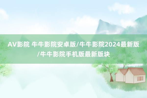 AV影院 牛牛影院安卓版/牛牛影院2024最新版/牛牛影院手机版最新版块