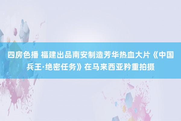 四房色播 福建出品南安制造芳华热血大片《中国兵王·绝密任务》在马来西亚矜重拍摄