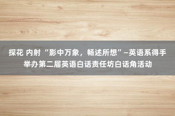 探花 内射 “影中万象，畅述所想”—英语系得手举办第二届英语白话责任坊白话角活动