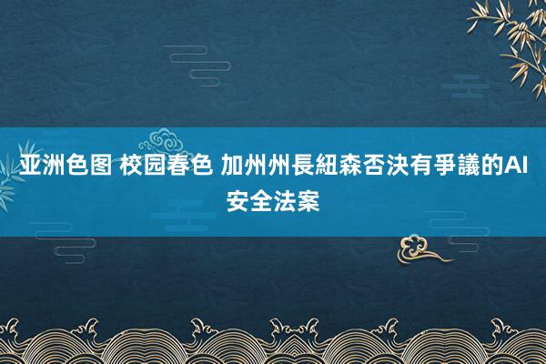 亚洲色图 校园春色 加州州長紐森否決有爭議的AI安全法案