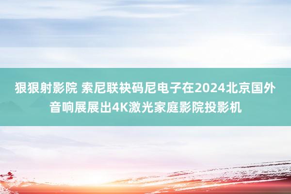 狠狠射影院 索尼联袂码尼电子在2024北京国外音响展展出4K激光家庭影院投影机