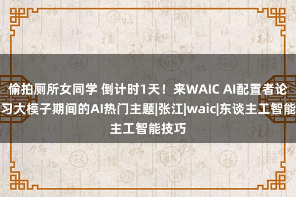 偷拍厕所女同学 倒计时1天！来WAIC AI配置者论坛学习大模子期间的AI热门主题|张江|waic|东谈主工智能技巧