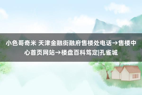 小色哥奇米 天津金融街融府售楼处电话→售楼中心首页网站→楼盘百科笃定|孔雀城