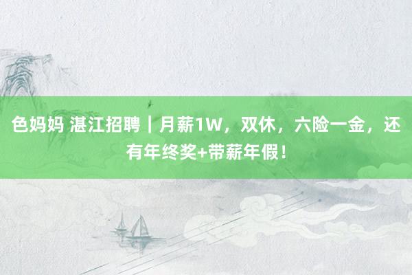 色妈妈 湛江招聘｜月薪1W，双休，六险一金，还有年终奖+带薪年假！