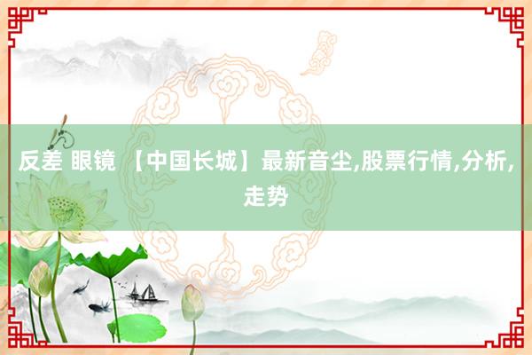 反差 眼镜 【中国长城】最新音尘，股票行情，分析，走势