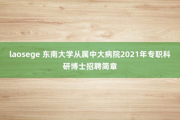 laosege 东南大学从属中大病院2021年专职科研博士招聘简章