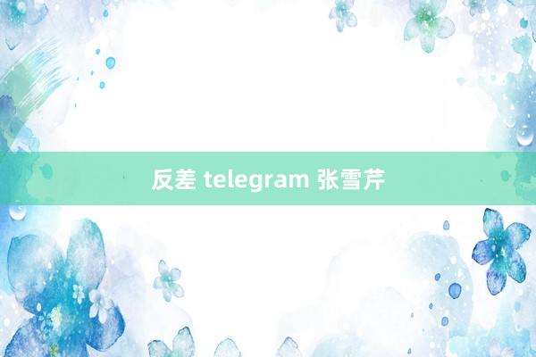 反差 telegram 张雪芹