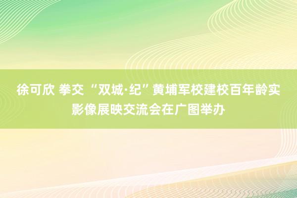 徐可欣 拳交 “双城·纪”黄埔军校建校百年龄实影像展映交流会在广图举办