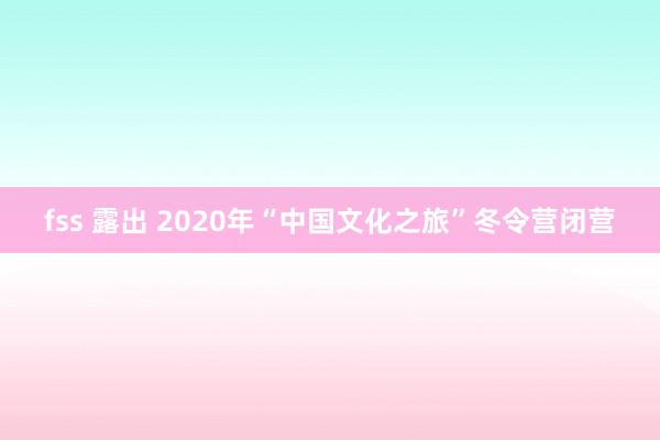 fss 露出 2020年“中国文化之旅”冬令营闭营