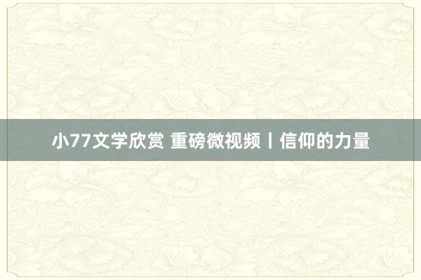 小77文学欣赏 重磅微视频丨信仰的力量